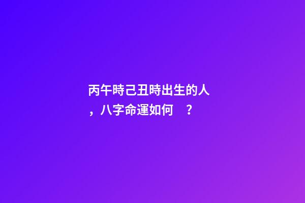 丙午時己丑時出生的人，八字命運如何？